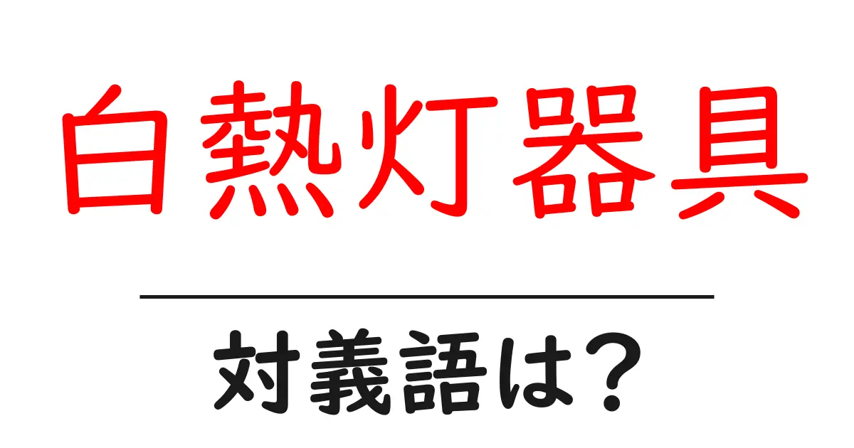 白熱灯器具の対義語・反対語を使用例を交えて分かりやすく解説！