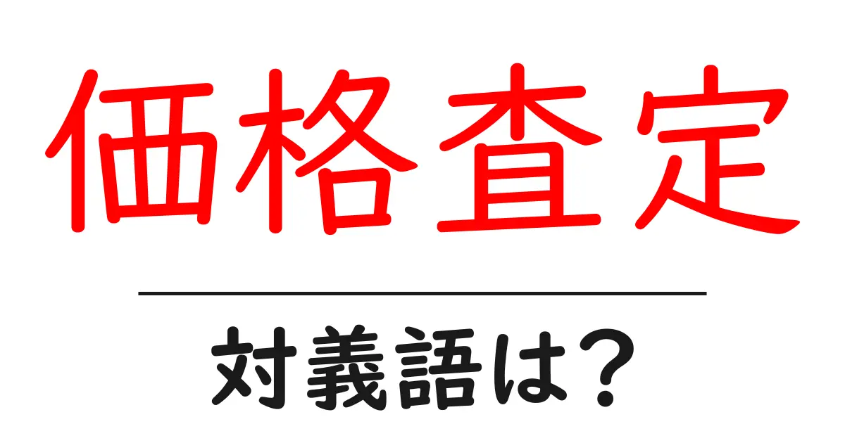 価格査定の対義語・反対語を使用例を交えて分かりやすく解説!