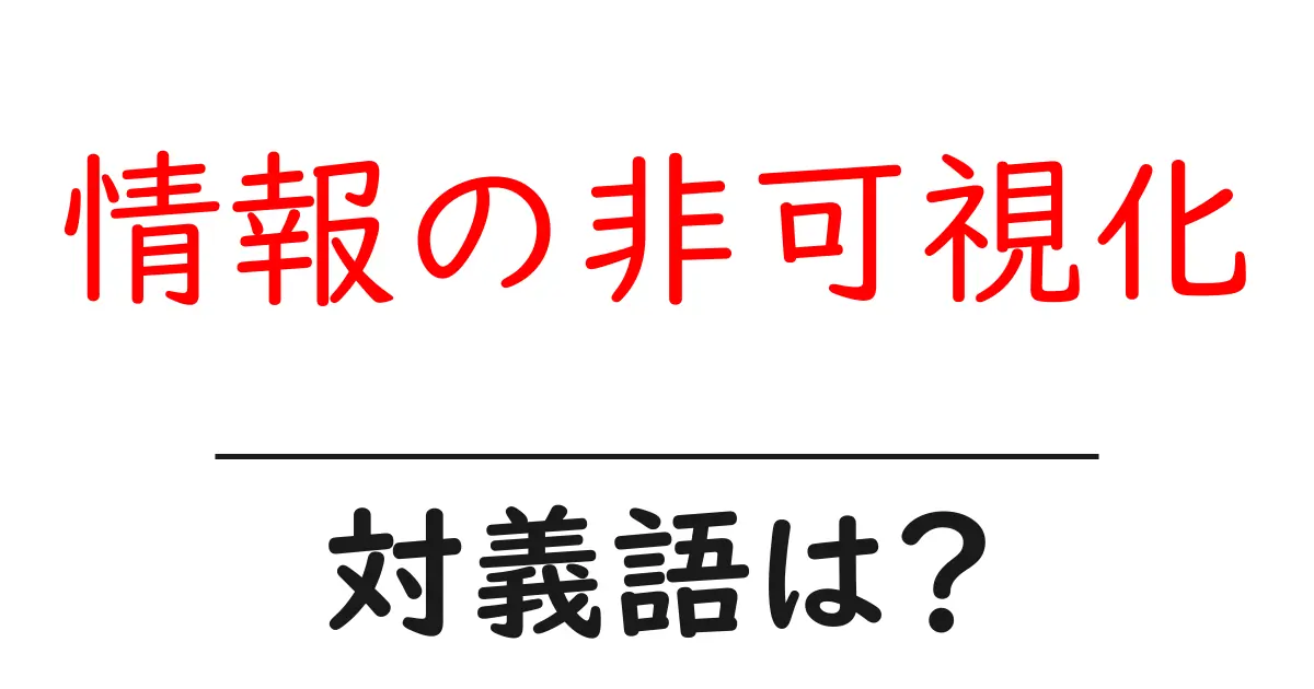 情報の非可視化の対義語・反対語を使用例を交えて分かりやすく解説!