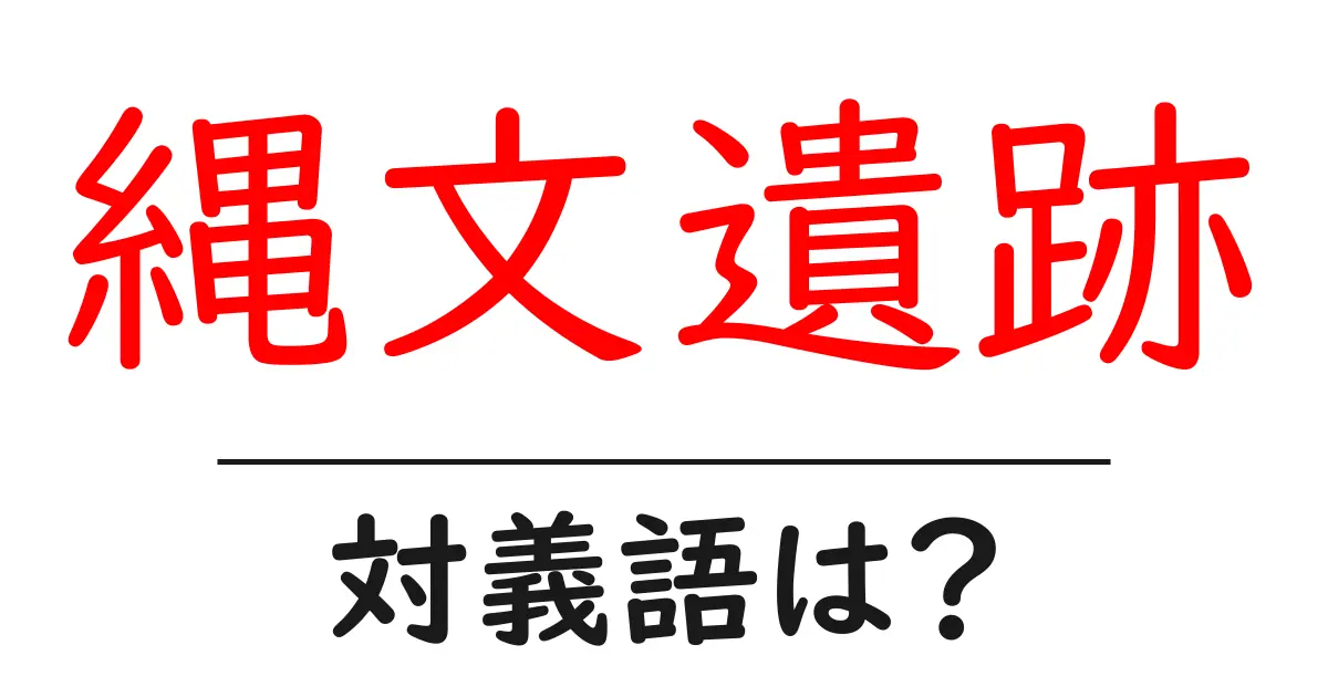 縄文遺跡の対義語・反対語を使用例を交えて分かりやすく解説!