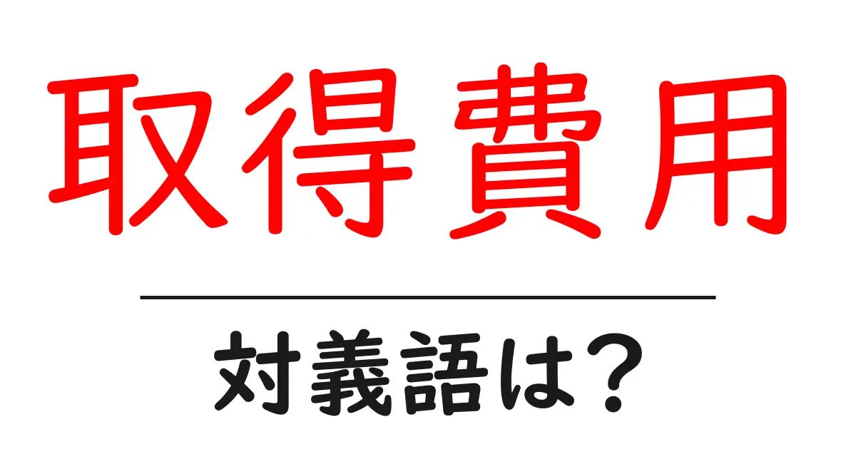 取得費用の対義語・反対語を使用例を交えて分かりやすく解説!