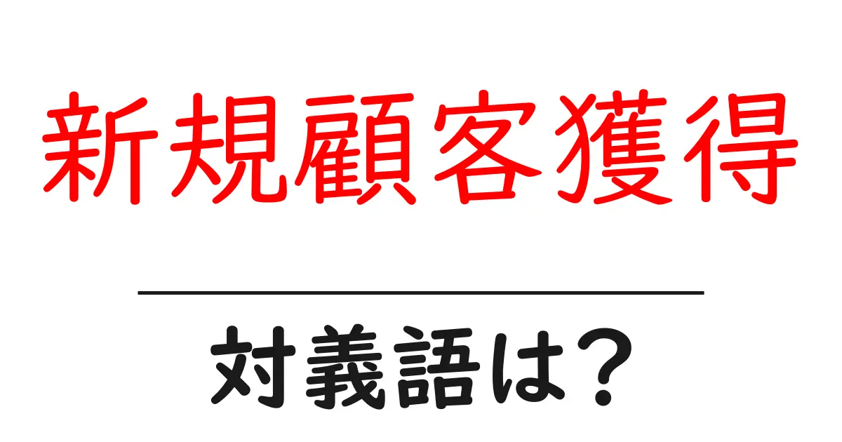 新規顧客獲得の対義語・反対語を使用例を交えて分かりやすく解説!