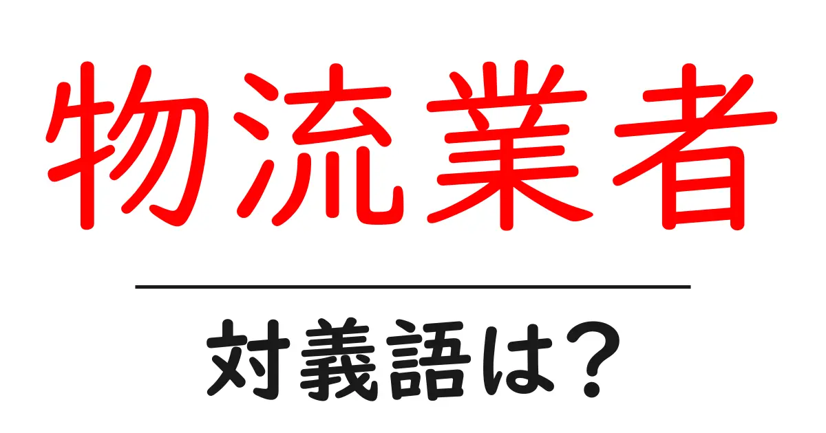 物流業者の対義語・反対語を使用例を交えて分かりやすく解説！