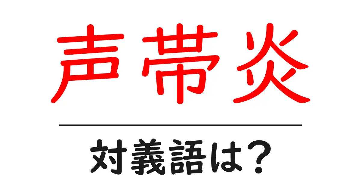 声帯炎の対義語・反対語を使用例を交えて分かりやすく解説!