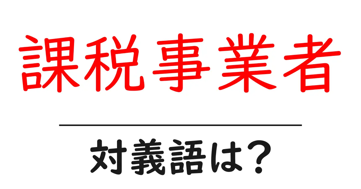 課税事業者の対義語・反対語を使用例を交えて分かりやすく解説!