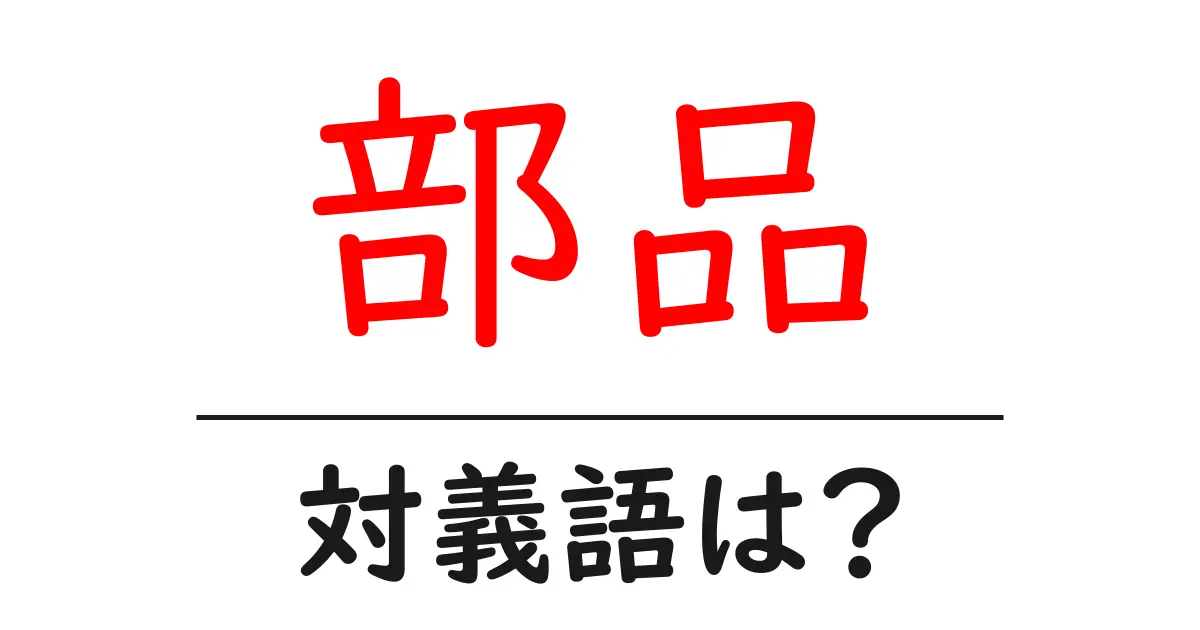 部品の対義語・反対語を使用例を交えて分かりやすく解説!