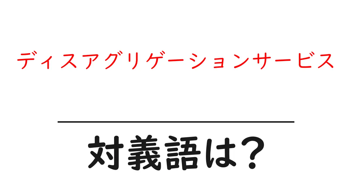ディスアグリゲーションサービスの対義語・反対語を使用例を交えて分かりやすく解説!
