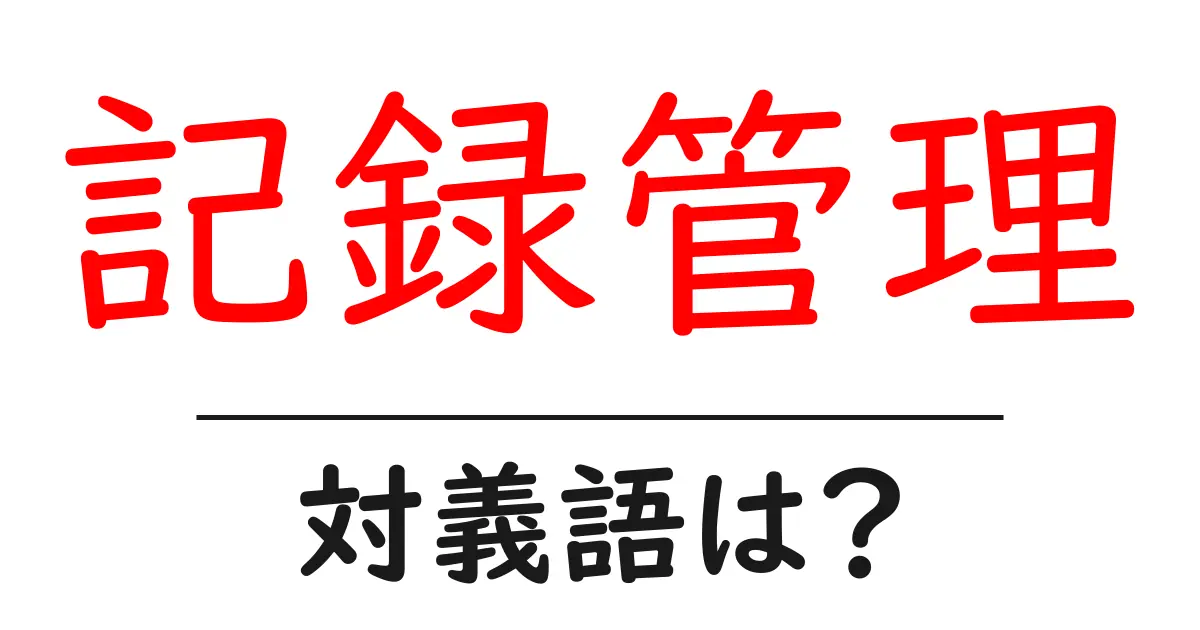 記録管理の対義語・反対語を使用例を交えて分かりやすく解説！