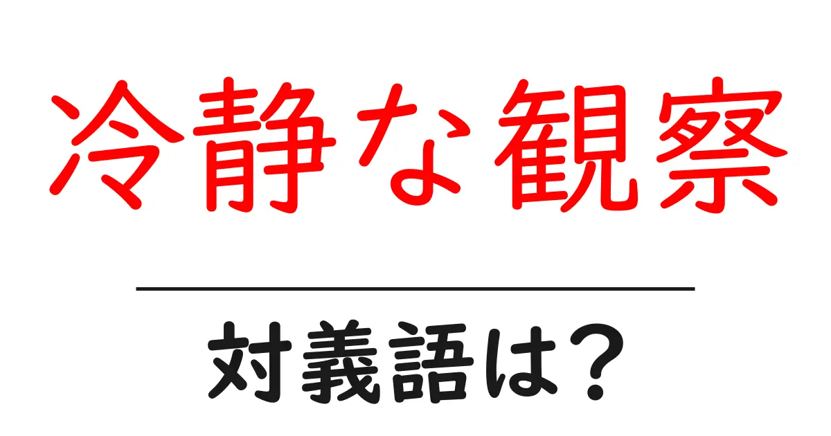 冷静な観察の対義語・反対語を使用例を交えて分かりやすく解説!