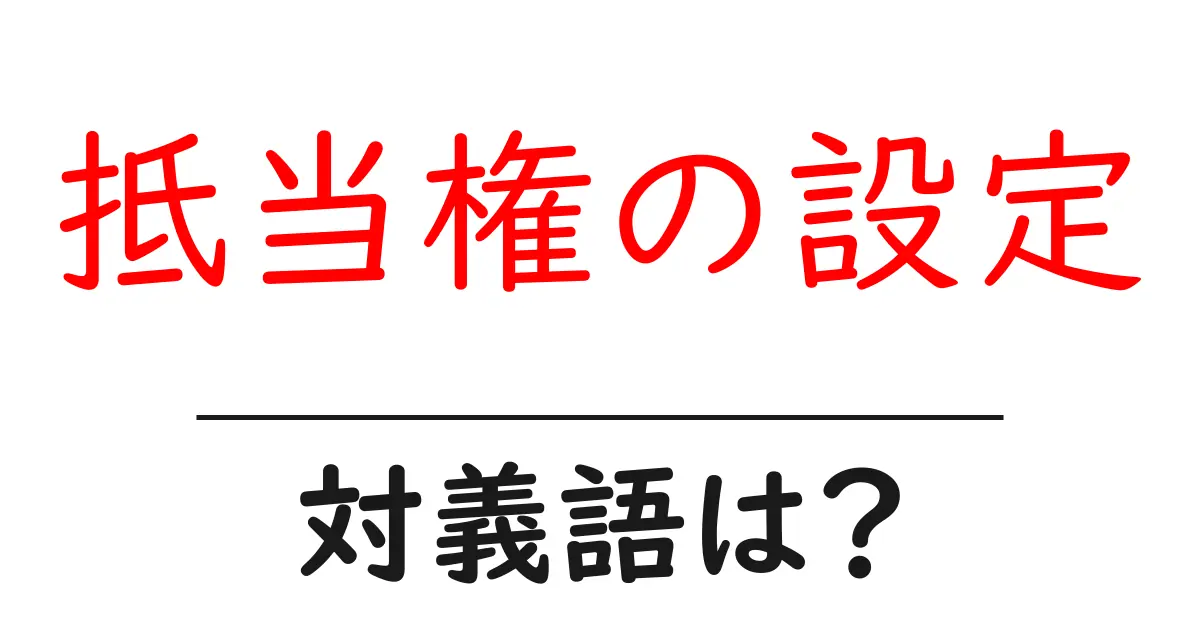 抵当権の設定の対義語・反対語を使用例を交えて分かりやすく解説!