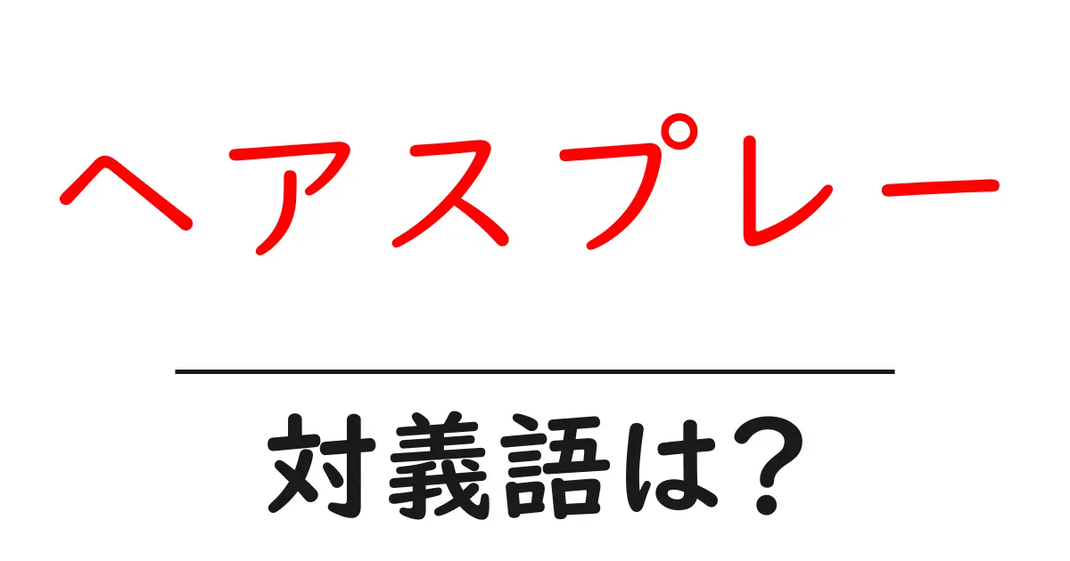 ヘアスプレーの対義語・反対語を使用例を交えて分かりやすく解説!