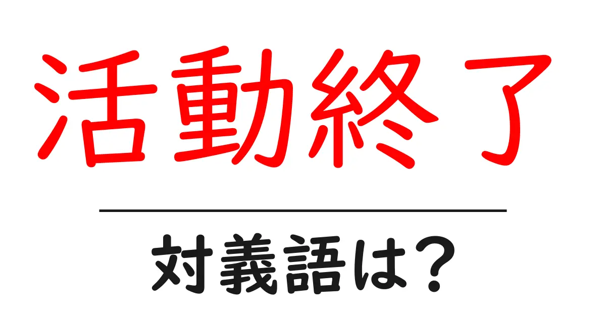 活動終了の対義語・反対語を使用例を交えて分かりやすく解説!