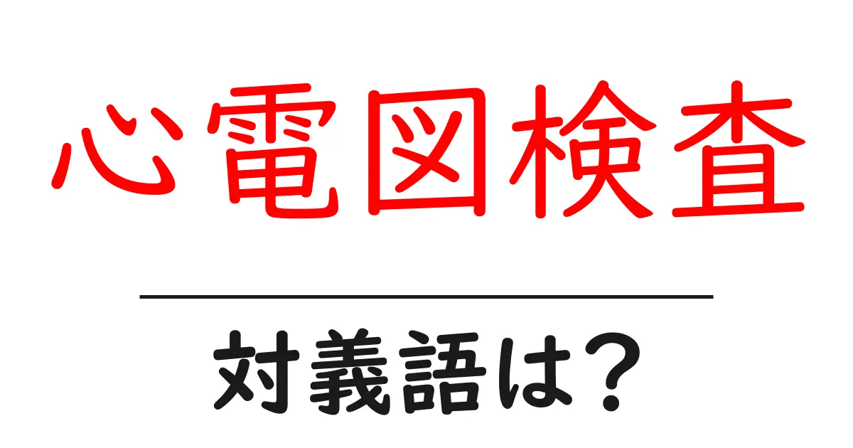 心電図検査の対義語・反対語を使用例を交えて分かりやすく解説!