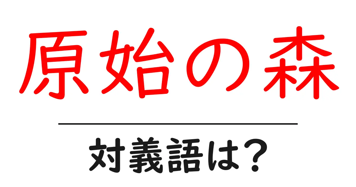 原始の森の対義語・反対語を使用例を交えて分かりやすく解説!