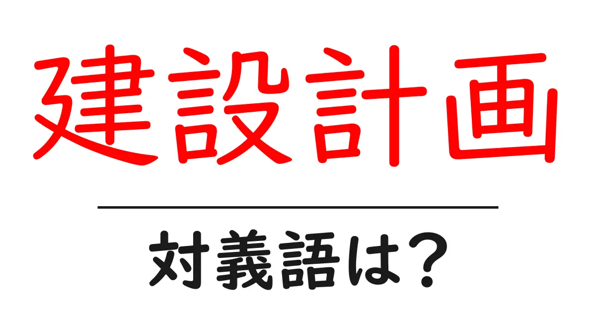 建設計画の対義語・反対語を使用例を交えて分かりやすく解説!
