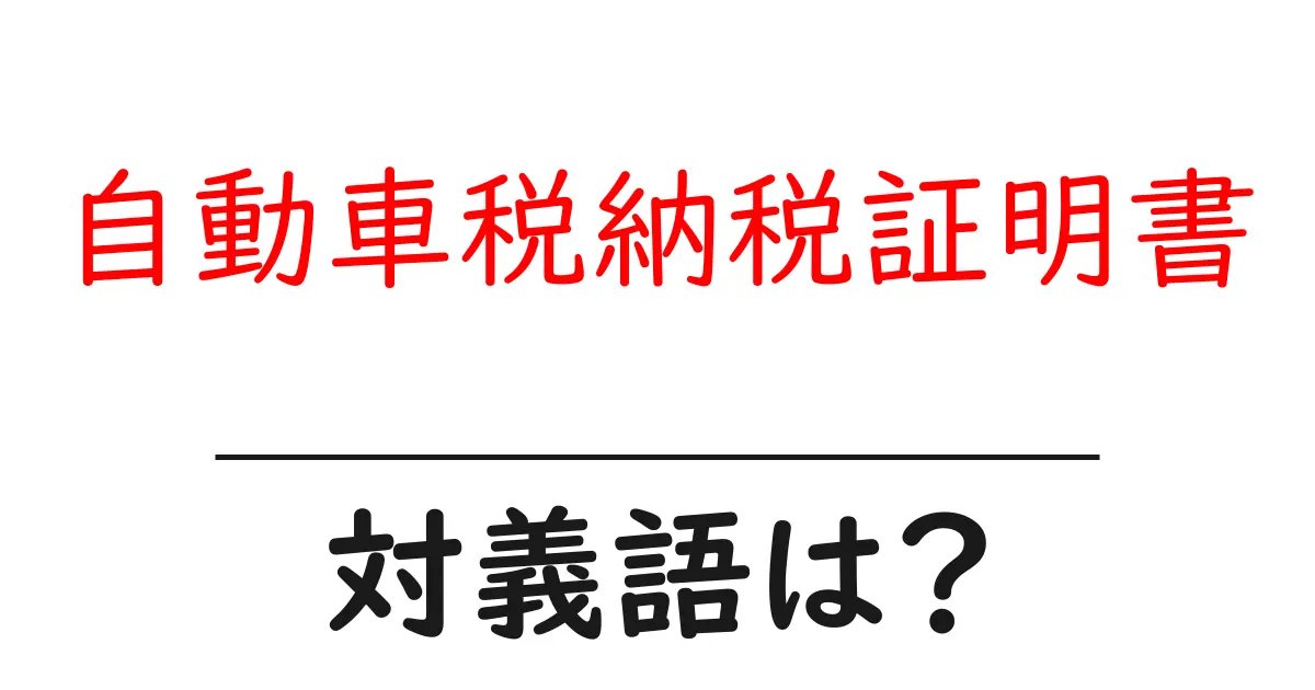 自動車税納税証明書の対義語・反対語を使用例を交えて分かりやすく解説！