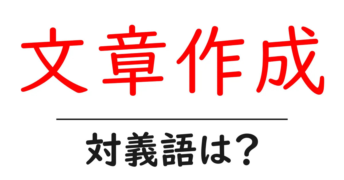 文章作成の対義語・反対語を使用例を交えて分かりやすく解説!