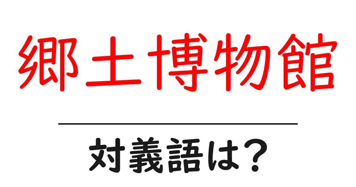 郷土博物館の対義語・反対語を使用例を交えて分かりやすく解説!