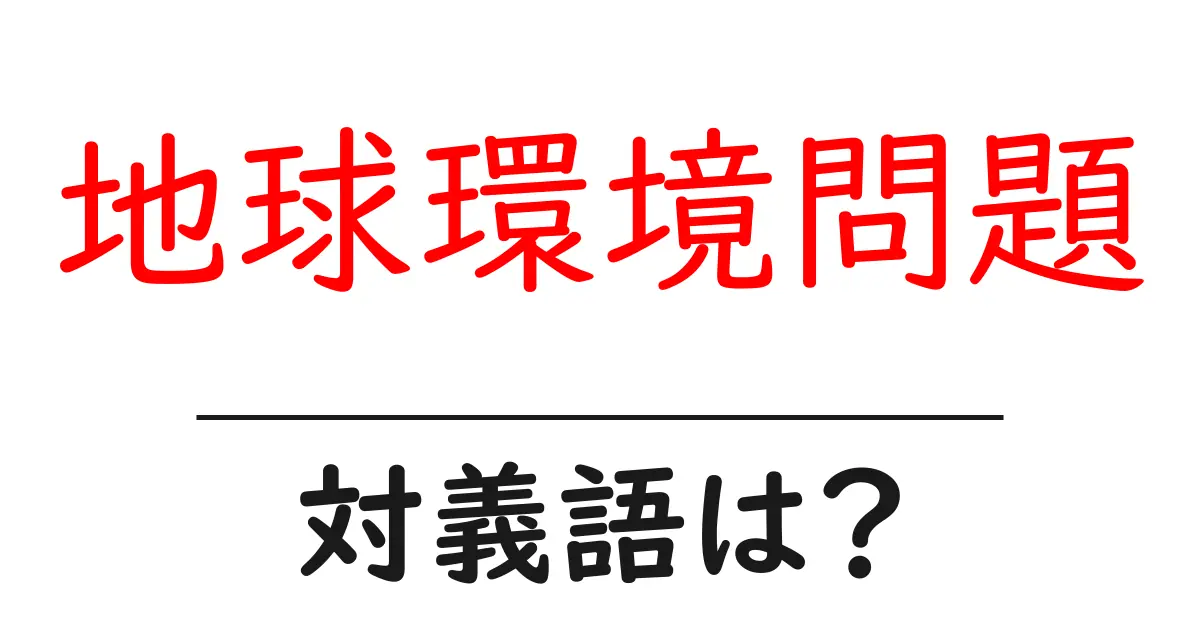 地球環境問題の対義語・反対語を使用例を交えて分かりやすく解説!