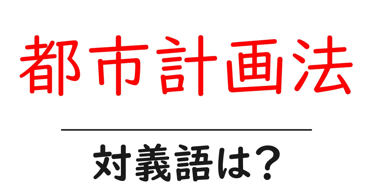 都市計画法の対義語・反対語を使用例を交えて分かりやすく解説!