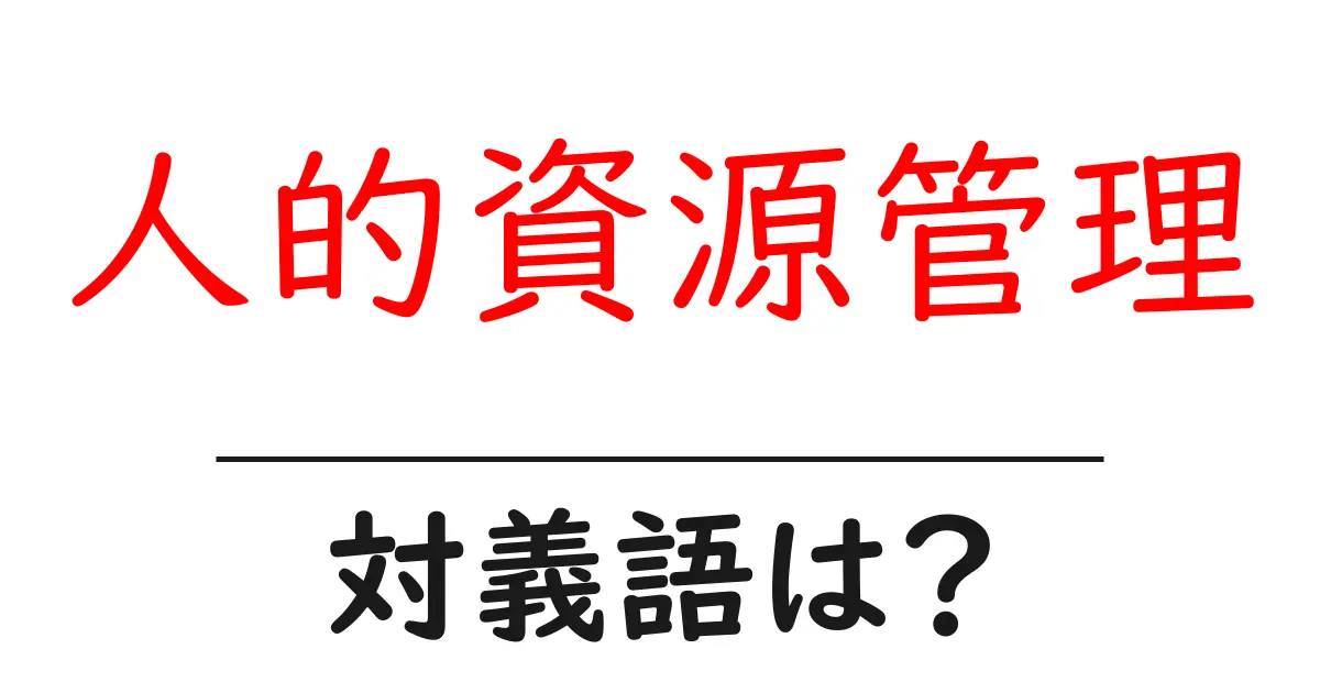 人的資源管理の対義語・反対語を使用例を交えて分かりやすく解説!