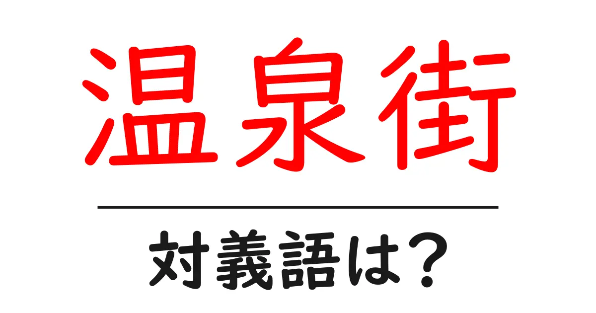 温泉街の対義語・反対語を使用例を交えて分かりやすく解説!