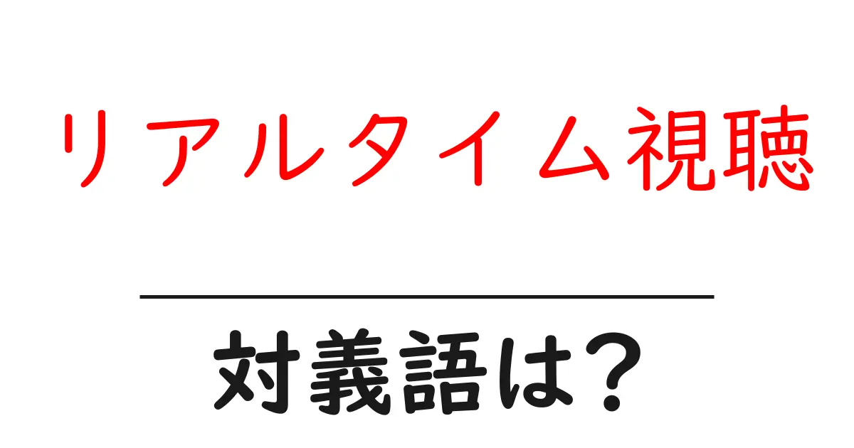 リアルタイム視聴の対義語・反対語を使用例を交えて分かりやすく解説!