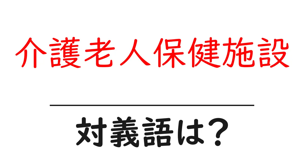 介護老人保健施設の対義語・反対語を使用例を交えて分かりやすく解説!