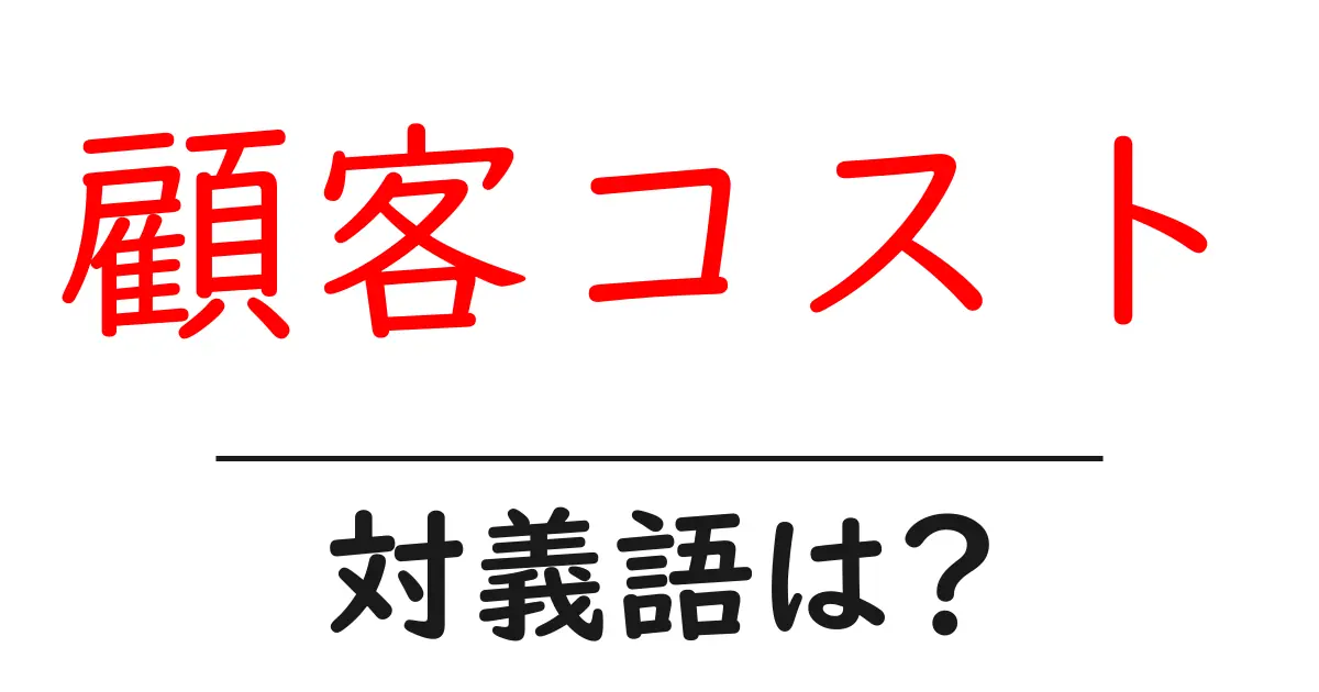 顧客コストの対義語・反対語を使用例を交えて分かりやすく解説!