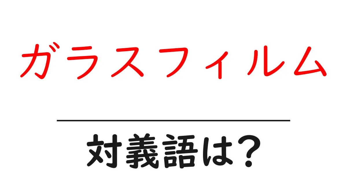 ガラスフィルムの対義語・反対語を使用例を交えて分かりやすく解説!