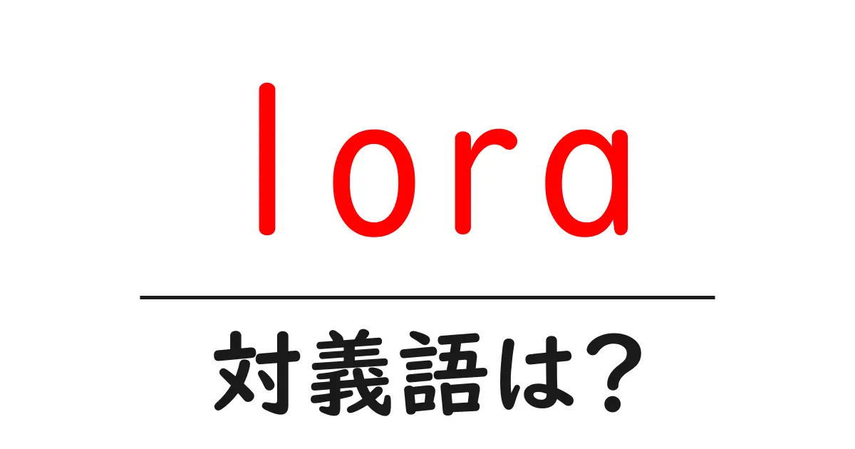 loraの対義語・反対語を使用例を交えて分かりやすく解説!