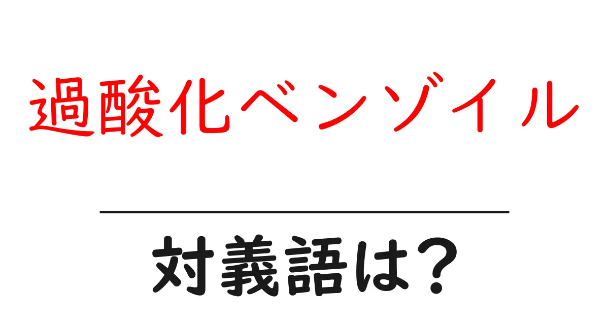 過酸化ベンゾイルの対義語・反対語を使用例を交えて分かりやすく解説!