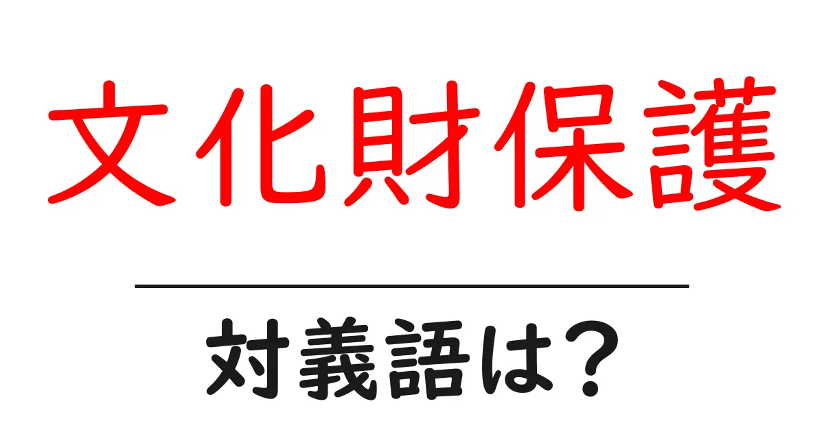 文化財保護の対義語・反対語を使用例を交えて分かりやすく解説!