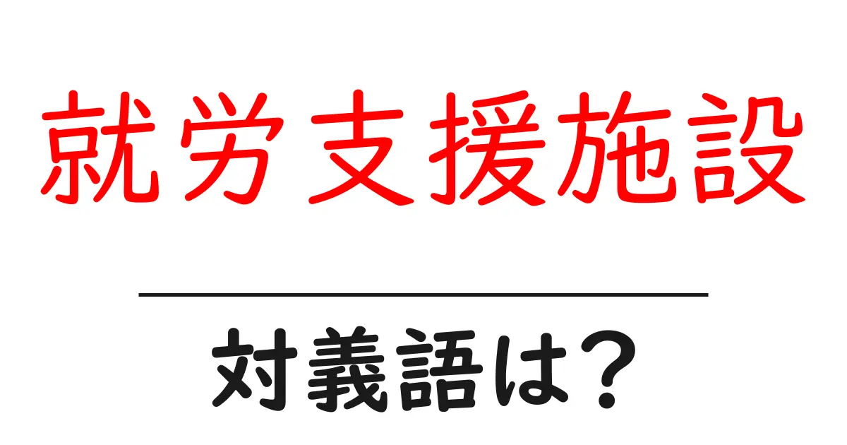 就労支援施設の対義語・反対語を使用例を交えて分かりやすく解説！
