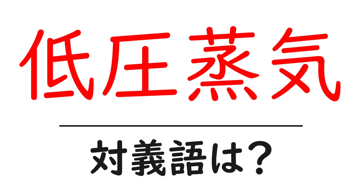 低圧蒸気の対義語・反対語を使用例を交えて分かりやすく解説!