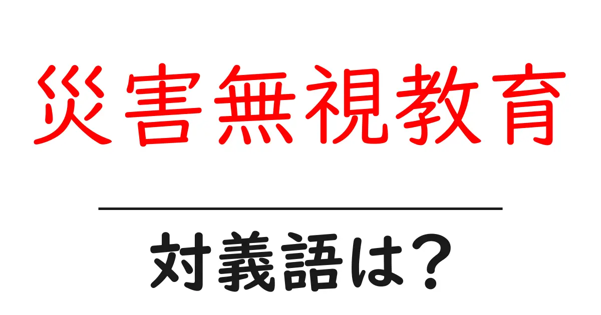災害無視教育の対義語・反対語を使用例を交えて分かりやすく解説!