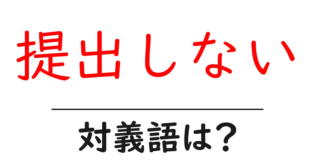 提出しないの対義語・反対語を使用例を交えて分かりやすく解説!