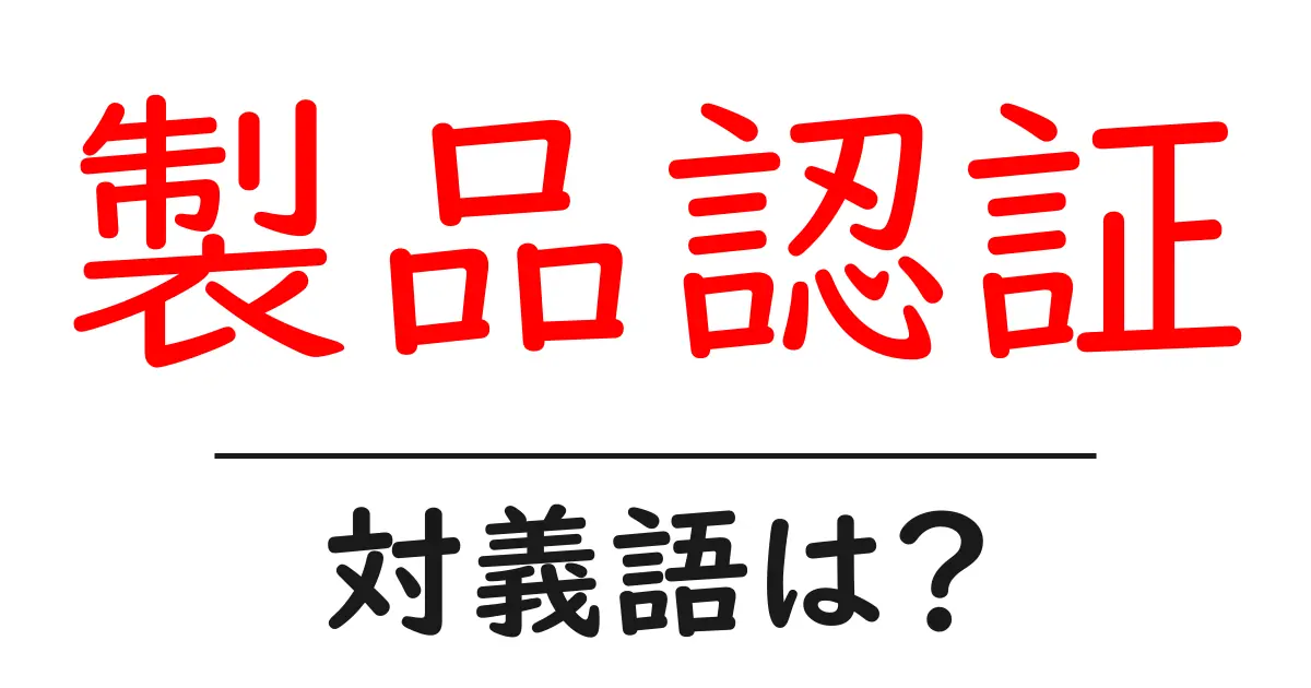 製品認証の対義語・反対語を使用例を交えて分かりやすく解説!
