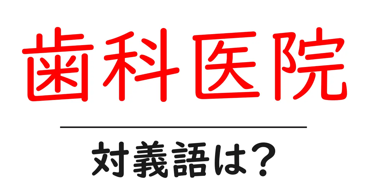 歯科医院の対義語・反対語を使用例を交えて分かりやすく解説!