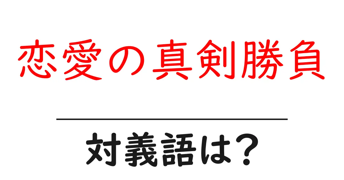 恋愛の真剣勝負の対義語・反対語を使用例を交えて分かりやすく解説!
