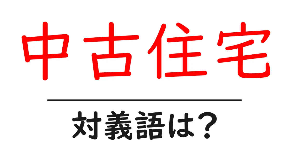 中古住宅の対義語・反対語を使用例を交えて分かりやすく解説!