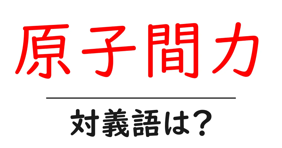 原子間力の対義語・反対語を使用例を交えて分かりやすく解説!