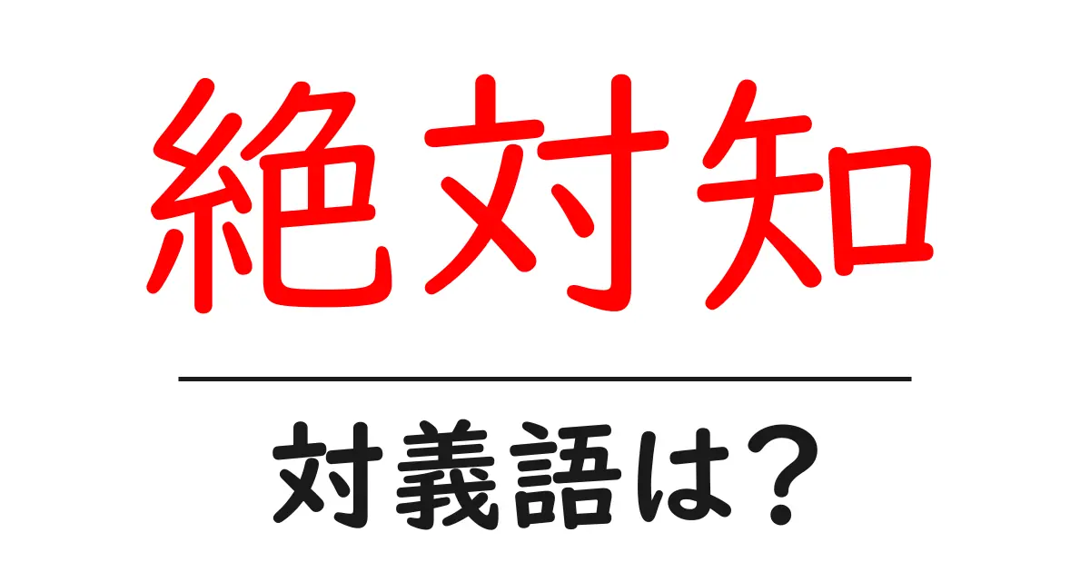 絶対知の対義語・反対語を使用例を交えて分かりやすく解説！