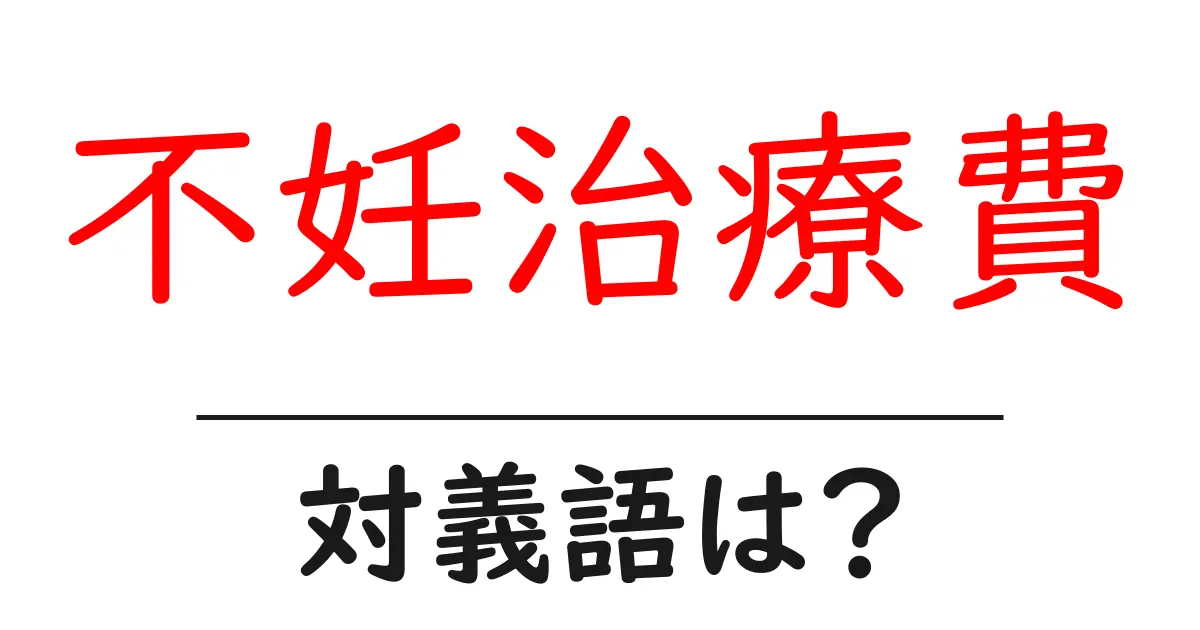 不妊治療費の対義語・反対語を使用例を交えて分かりやすく解説!