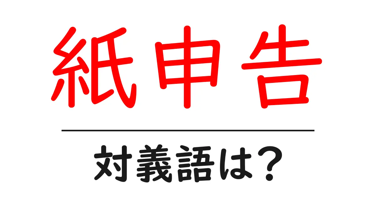 紙申告の対義語・反対語を使用例を交えて分かりやすく解説!