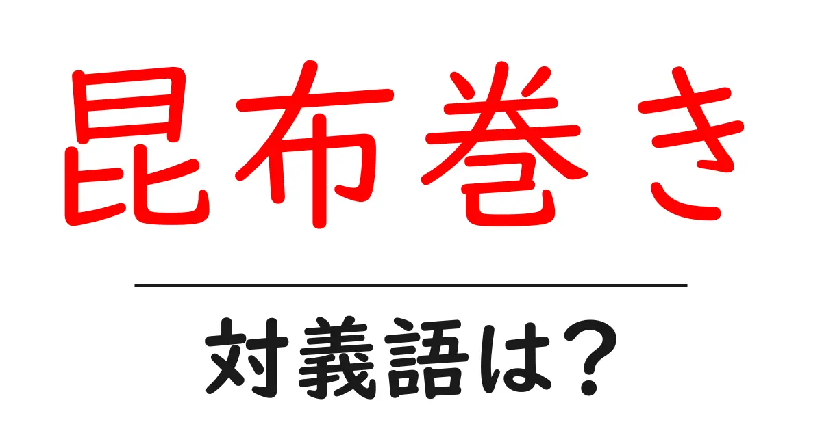 昆布巻きの対義語・反対語を使用例を交えて分かりやすく解説!