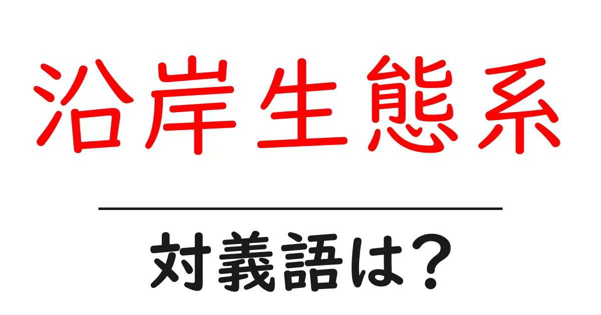 沿岸生態系の対義語・反対語を使用例を交えて分かりやすく解説！