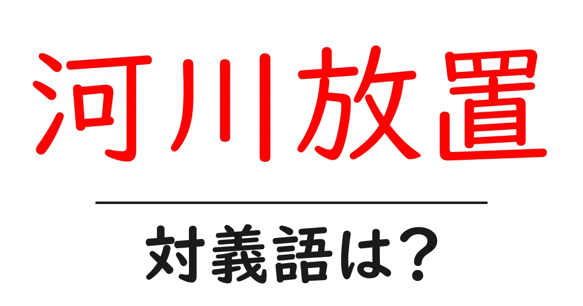河川放置の対義語・反対語を使用例を交えて分かりやすく解説!