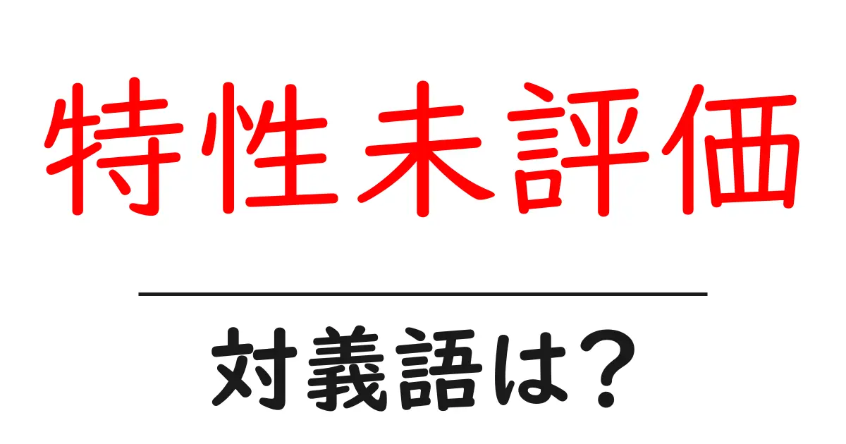 特性未評価の対義語・反対語を使用例を交えて分かりやすく解説!