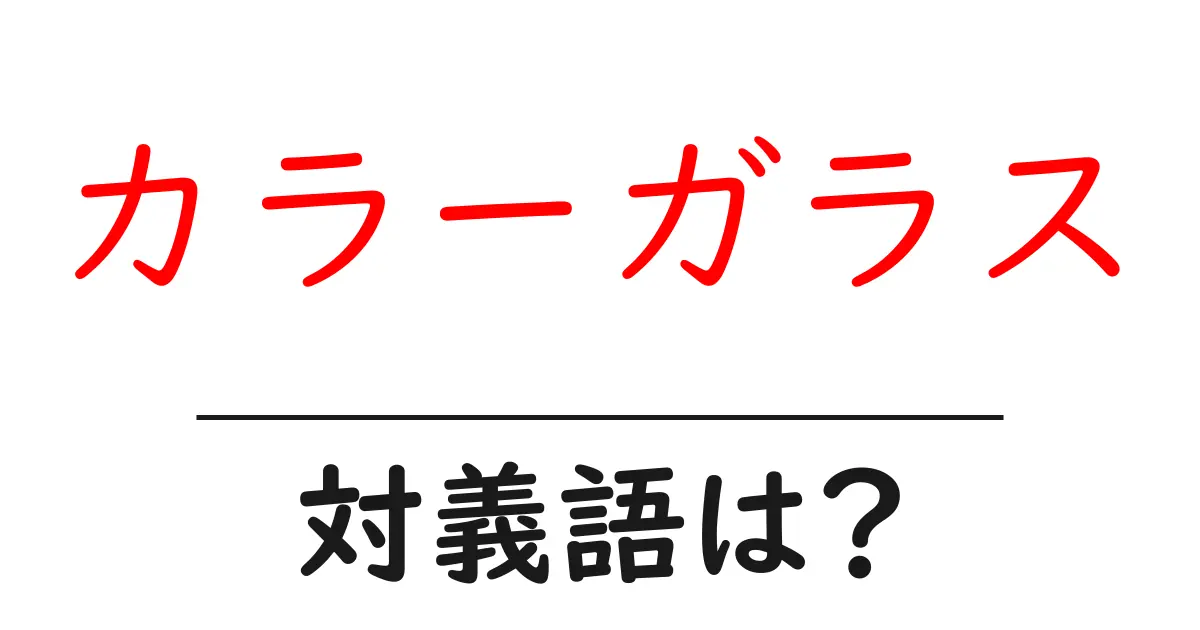カラーガラスの対義語・反対語を使用例を交えて分かりやすく解説！